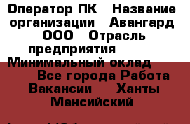 Оператор ПК › Название организации ­ Авангард, ООО › Отрасль предприятия ­ BTL › Минимальный оклад ­ 30 000 - Все города Работа » Вакансии   . Ханты-Мансийский